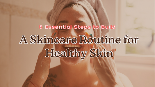5 Essential Steps to Build a Skincare Routine for Healthy Skin